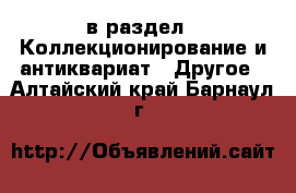  в раздел : Коллекционирование и антиквариат » Другое . Алтайский край,Барнаул г.